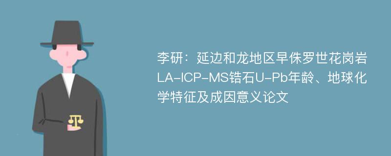 李研：延边和龙地区早侏罗世花岗岩LA-ICP-MS锆石U-Pb年龄、地球化学特征及成因意义论文