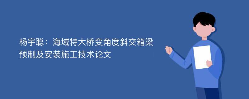 杨宇聪：海域特大桥变角度斜交箱梁预制及安装施工技术论文