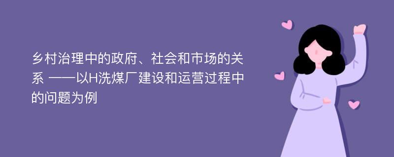 乡村治理中的政府、社会和市场的关系 ——以H洗煤厂建设和运营过程中的问题为例