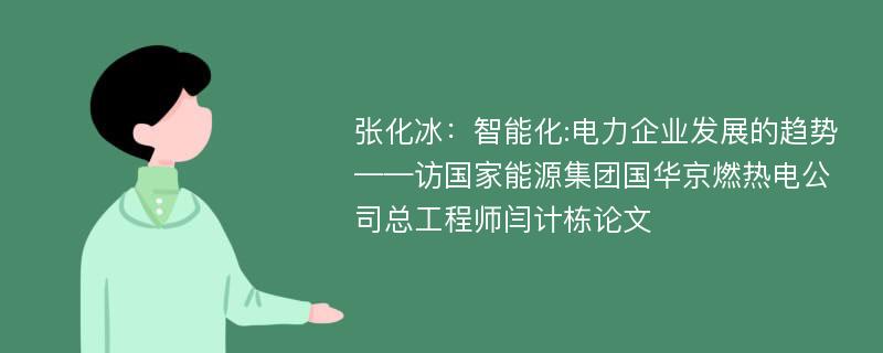 张化冰：智能化:电力企业发展的趋势——访国家能源集团国华京燃热电公司总工程师闫计栋论文