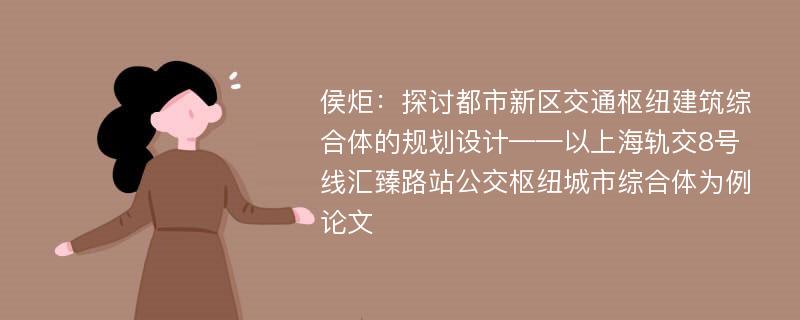 侯炬：探讨都市新区交通枢纽建筑综合体的规划设计——以上海轨交8号线汇臻路站公交枢纽城市综合体为例论文