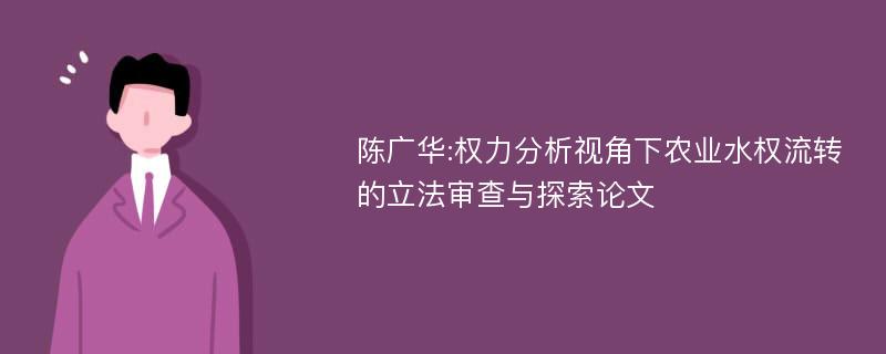 陈广华:权力分析视角下农业水权流转的立法审查与探索论文