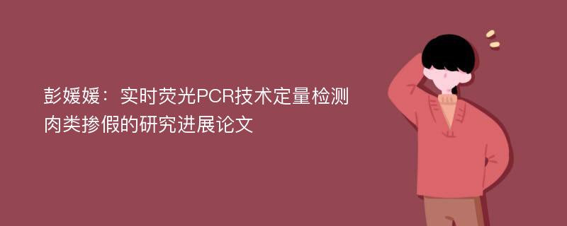 彭媛媛：实时荧光PCR技术定量检测肉类掺假的研究进展论文