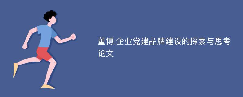 董博:企业党建品牌建设的探索与思考论文