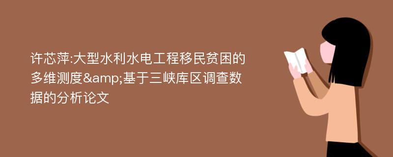 许芯萍:大型水利水电工程移民贫困的多维测度&基于三峡库区调查数据的分析论文