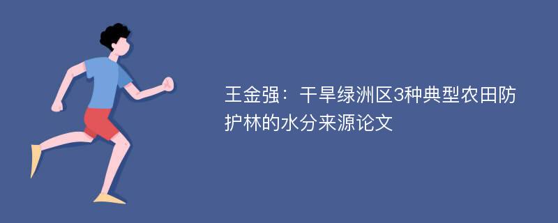 王金强：干旱绿洲区3种典型农田防护林的水分来源论文