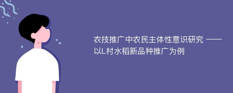 农技推广中农民主体性意识研究 ——以L村水稻新品种推广为例