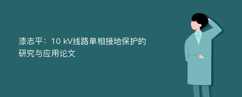 漆志平：10 kV线路单相接地保护的研究与应用论文