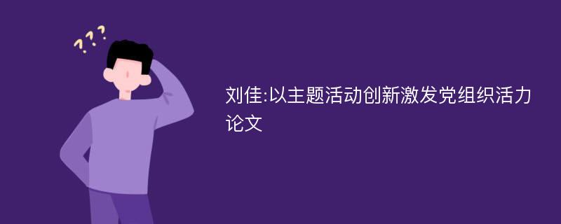 刘佳:以主题活动创新激发党组织活力论文