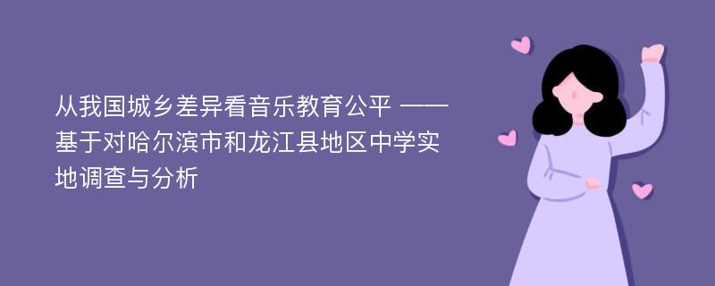 从我国城乡差异看音乐教育公平 ——基于对哈尔滨市和龙江县地区中学实地调查与分析