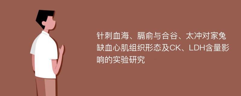 针刺血海、膈俞与合谷、太冲对家兔缺血心肌组织形态及CK、LDH含量影响的实验研究