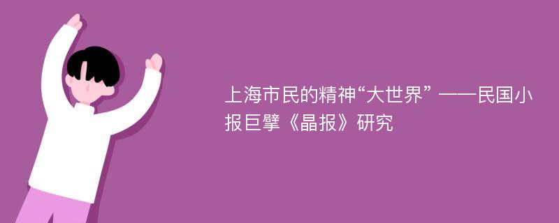 上海市民的精神“大世界” ——民国小报巨擘《晶报》研究