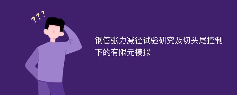 钢管张力减径试验研究及切头尾控制下的有限元模拟