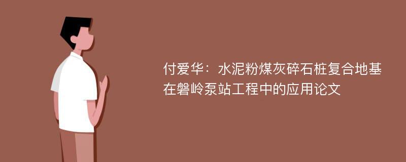 付爱华：水泥粉煤灰碎石桩复合地基在磐岭泵站工程中的应用论文