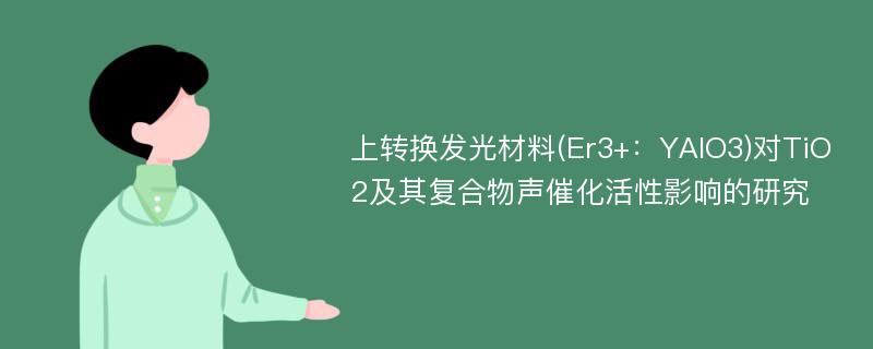 上转换发光材料(Er3+：YAlO3)对TiO2及其复合物声催化活性影响的研究