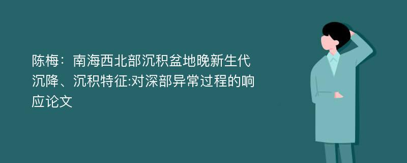 陈梅：南海西北部沉积盆地晚新生代沉降、沉积特征:对深部异常过程的响应论文