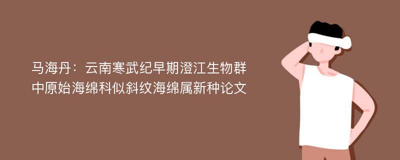 马海丹：云南寒武纪早期澄江生物群中原始海绵科似斜纹海绵属新种论文