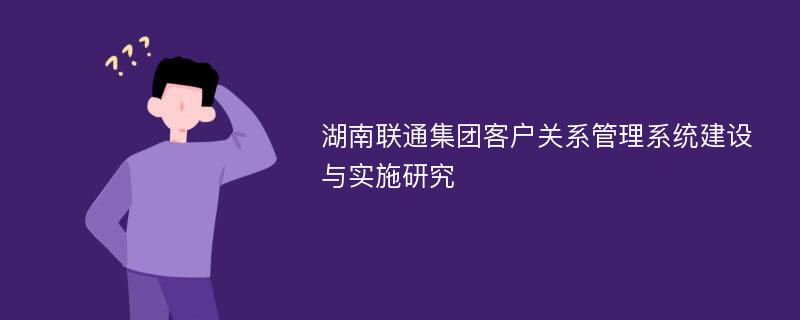 湖南联通集团客户关系管理系统建设与实施研究