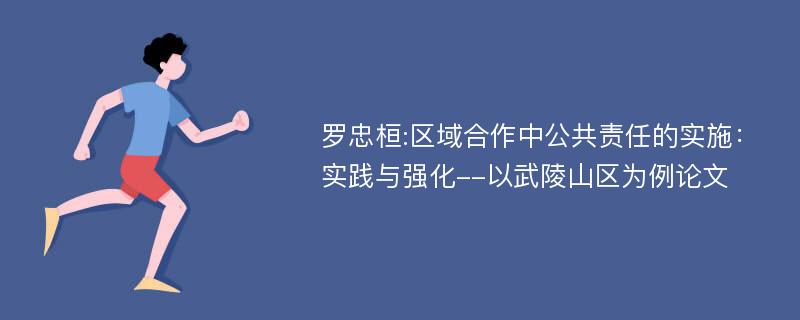 罗忠桓:区域合作中公共责任的实施：实践与强化--以武陵山区为例论文