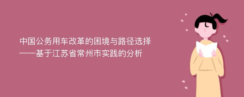 中国公务用车改革的困境与路径选择 ——基于江苏省常州市实践的分析