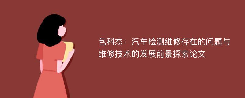 包科杰：汽车检测维修存在的问题与维修技术的发展前景探索论文