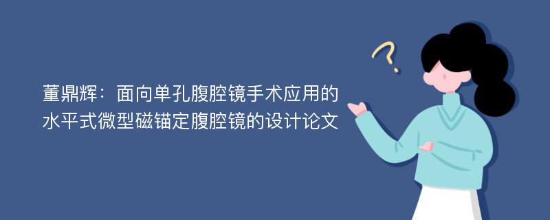 董鼎辉：面向单孔腹腔镜手术应用的水平式微型磁锚定腹腔镜的设计论文