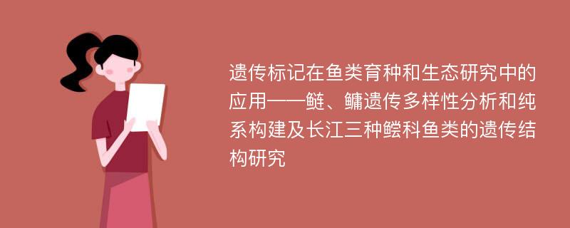 遗传标记在鱼类育种和生态研究中的应用——鲢、鳙遗传多样性分析和纯系构建及长江三种鲿科鱼类的遗传结构研究