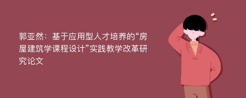 郭亚然：基于应用型人才培养的“房屋建筑学课程设计”实践教学改革研究论文