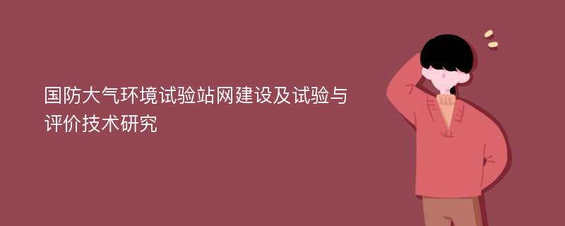 国防大气环境试验站网建设及试验与评价技术研究