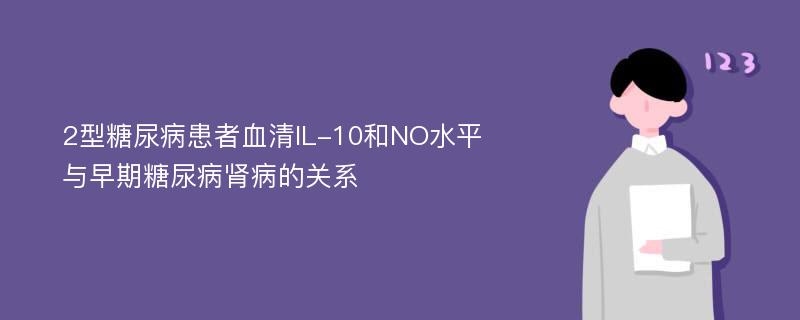 2型糖尿病患者血清IL-10和NO水平与早期糖尿病肾病的关系