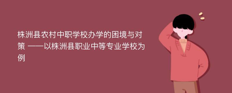 株洲县农村中职学校办学的困境与对策 ——以株洲县职业中等专业学校为例