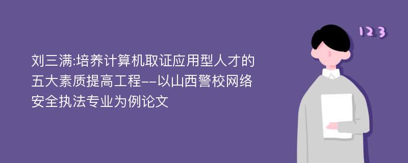 刘三满:培养计算机取证应用型人才的五大素质提高工程--以山西警校网络安全执法专业为例论文