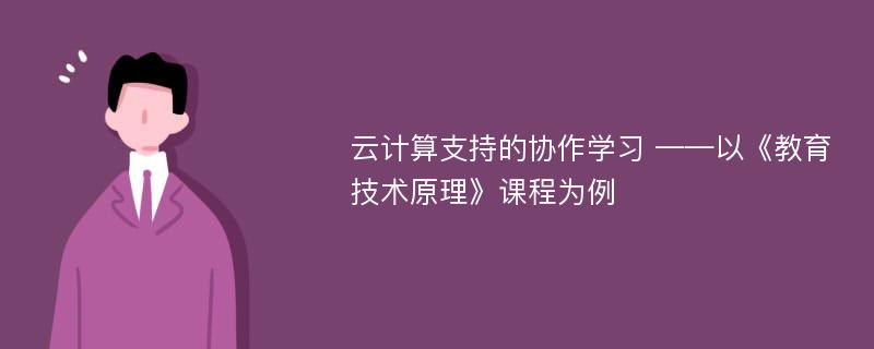 云计算支持的协作学习 ——以《教育技术原理》课程为例