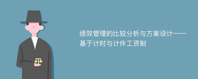 绩效管理的比较分析与方案设计——基于计时与计件工资制