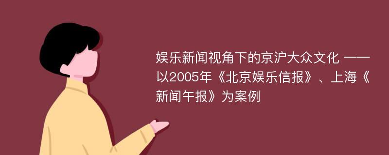 娱乐新闻视角下的京沪大众文化 ——以2005年《北京娱乐信报》、上海《新闻午报》为案例