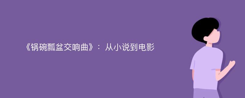 《锅碗瓢盆交响曲》：从小说到电影