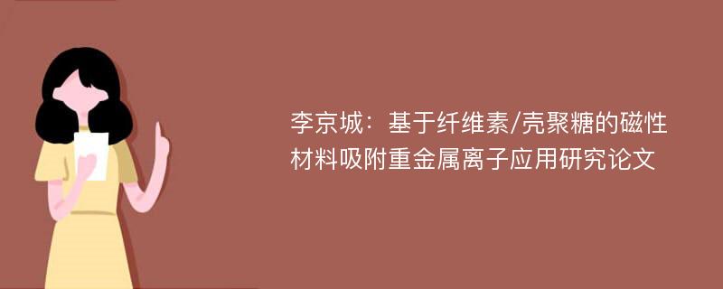 李京城：基于纤维素/壳聚糖的磁性材料吸附重金属离子应用研究论文