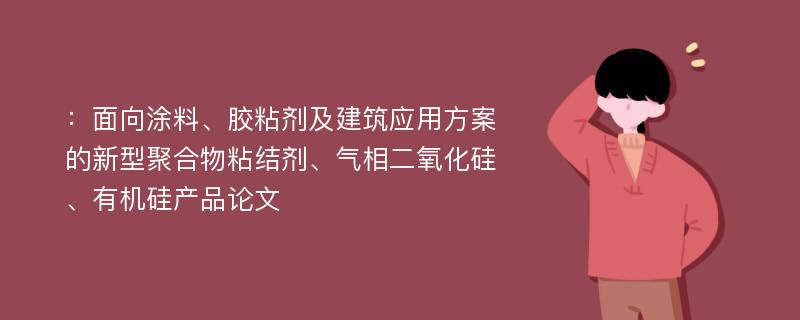 ：面向涂料、胶粘剂及建筑应用方案的新型聚合物粘结剂、气相二氧化硅、有机硅产品论文