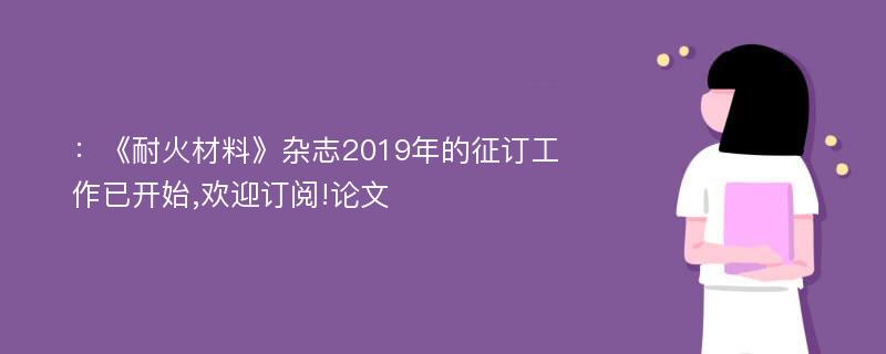 ：《耐火材料》杂志2019年的征订工作已开始,欢迎订阅!论文