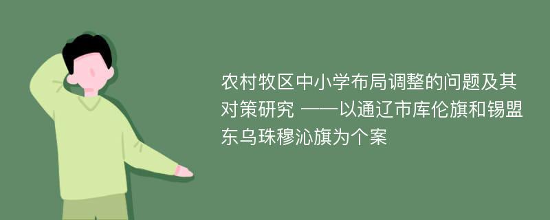 农村牧区中小学布局调整的问题及其对策研究 ——以通辽市库伦旗和锡盟东乌珠穆沁旗为个案