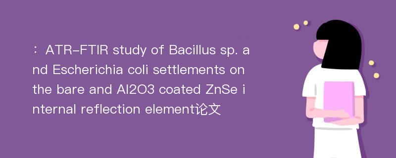 ：ATR-FTIR study of Bacillus sp. and Escherichia coli settlements on the bare and Al2O3 coated ZnSe internal reflection element论文