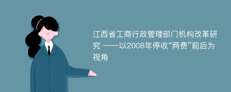 江西省工商行政管理部门机构改革研究 ——以2008年停收“两费”前后为视角