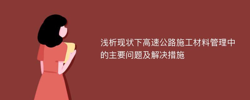 浅析现状下高速公路施工材料管理中的主要问题及解决措施