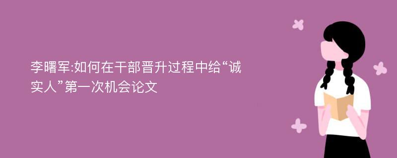 李曙军:如何在干部晋升过程中给“诚实人”第一次机会论文