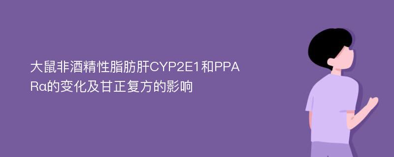 大鼠非酒精性脂肪肝CYP2E1和PPARα的变化及甘正复方的影响