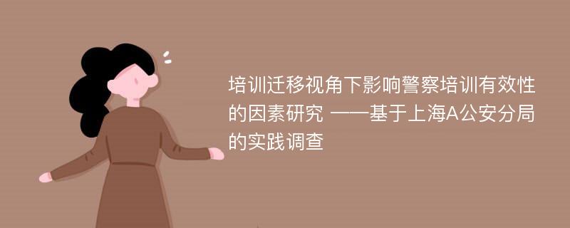 培训迁移视角下影响警察培训有效性的因素研究 ——基于上海A公安分局的实践调查