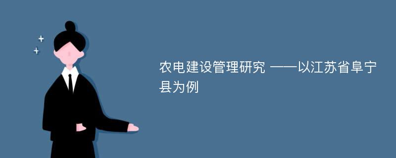 农电建设管理研究 ——以江苏省阜宁县为例