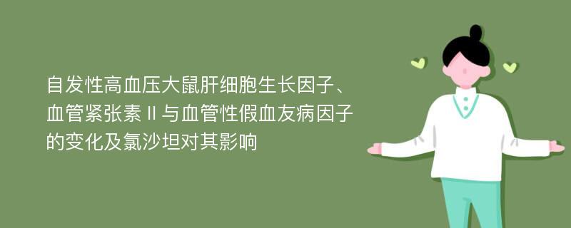 自发性高血压大鼠肝细胞生长因子、血管紧张素Ⅱ与血管性假血友病因子的变化及氯沙坦对其影响