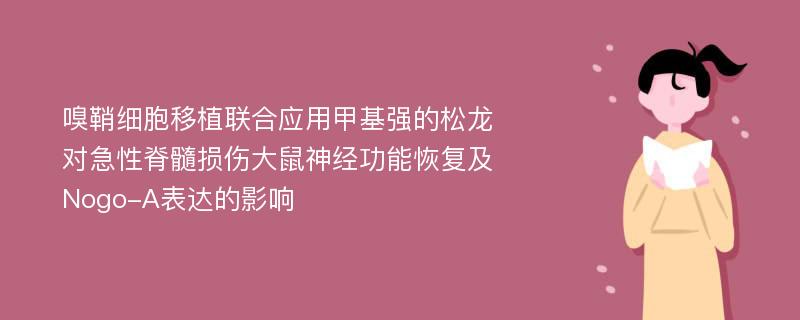 嗅鞘细胞移植联合应用甲基强的松龙对急性脊髓损伤大鼠神经功能恢复及Nogo-A表达的影响