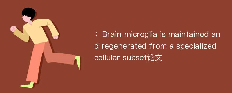 ：Brain microglia is maintained and regenerated from a specialized cellular subset论文